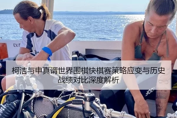 柯洁与申真谞世界围棋快棋赛策略应变与历史战绩对比深度解析