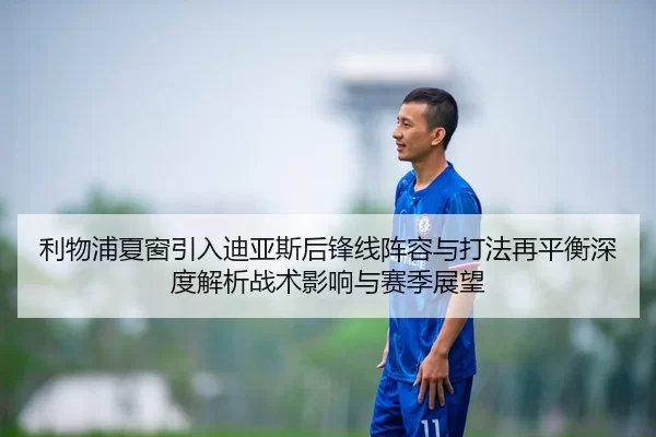 利物浦夏窗引入迪亚斯后锋线阵容与打法再平衡深度解析战术影响与赛季展望