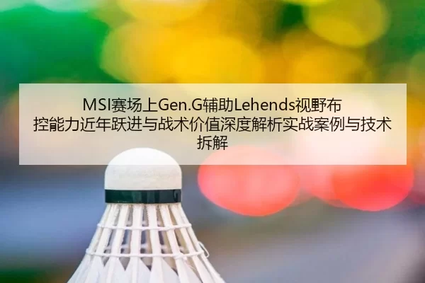 MSI赛场上Gen.G辅助Lehends视野布控能力近年跃进与战术价值深度解析实战案例与技术拆解
