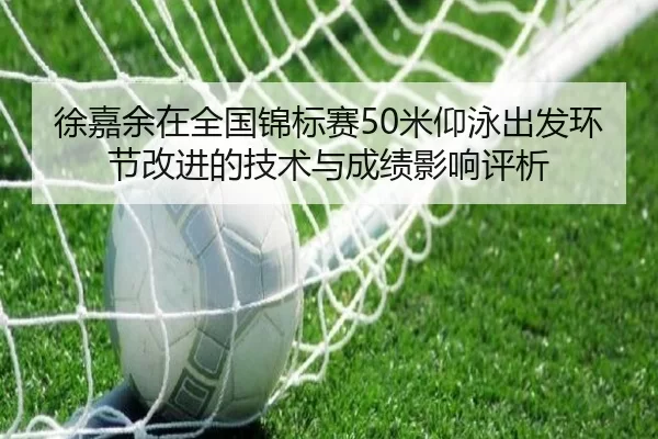 徐嘉余在全国锦标赛50米仰泳出发环节改进的技术与成绩影响评析