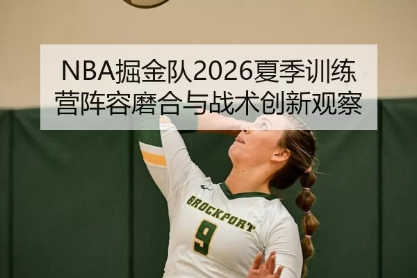 NBA掘金队2026夏季训练营阵容磨合与战术创新观察