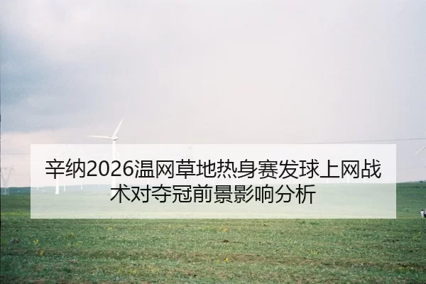 辛纳2026温网草地热身赛发球上网战术对夺冠前景影响分析