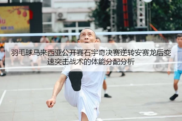 羽毛球马来西亚公开赛石宇奇决赛逆转安赛龙后变速突击战术的体能分配分析