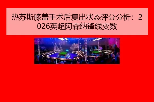 热苏斯膝盖手术后复出状态评分分析：2026英超阿森纳锋线变数