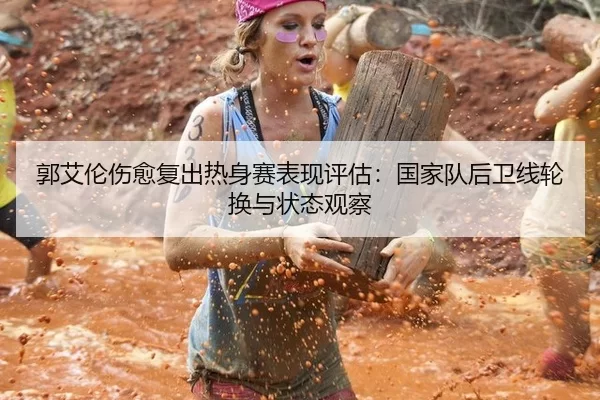 郭艾伦伤愈复出热身赛表现评估：国家队后卫线轮换与状态观察