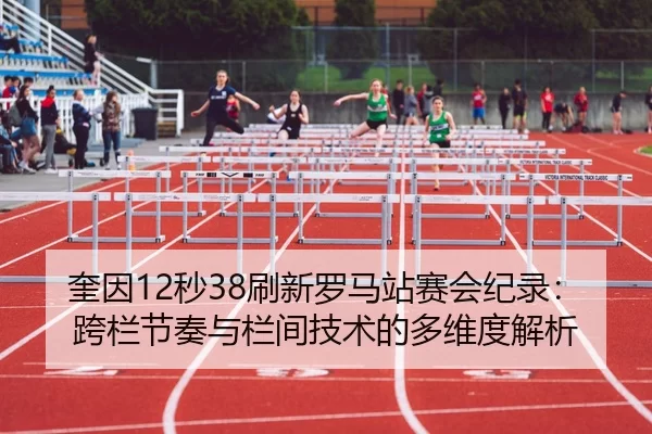 奎因12秒38刷新罗马站赛会纪录：跨栏节奏与栏间技术的多维度解析